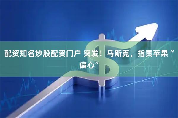 配资知名炒股配资门户 突发！马斯克，指责苹果“偏心”