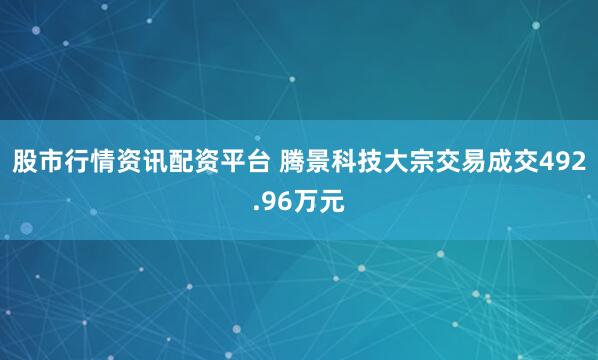 股市行情资讯配资平台 腾景科技大宗交易成交492.96万元