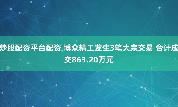 炒股配资平台配资 博众精工发生3笔大宗交易 合计成交863.20万元