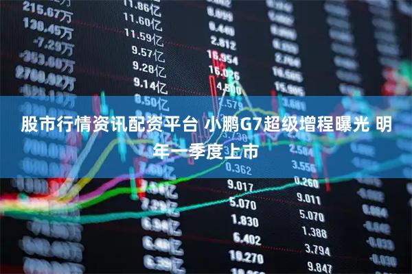 股市行情资讯配资平台 小鹏G7超级增程曝光 明年一季度上市