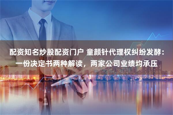 配资知名炒股配资门户 童颜针代理权纠纷发酵：一份决定书两种解读，两家公司业绩均承压