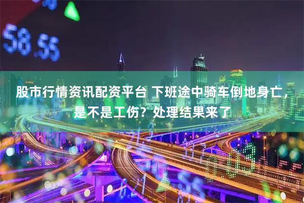 股市行情资讯配资平台 下班途中骑车倒地身亡，是不是工伤？处理结果来了