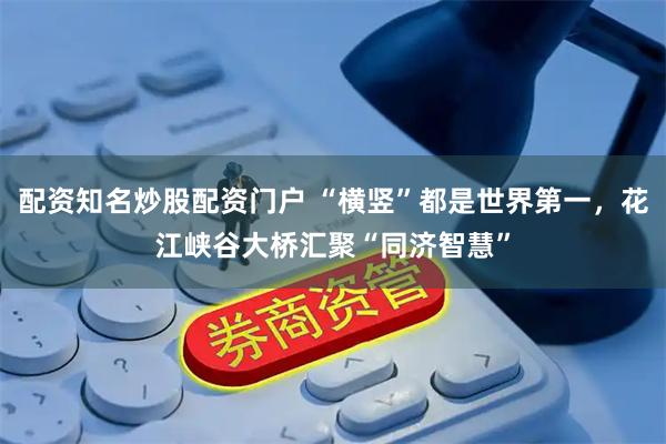 配资知名炒股配资门户 “横竖”都是世界第一，花江峡谷大桥汇聚“同济智慧”
