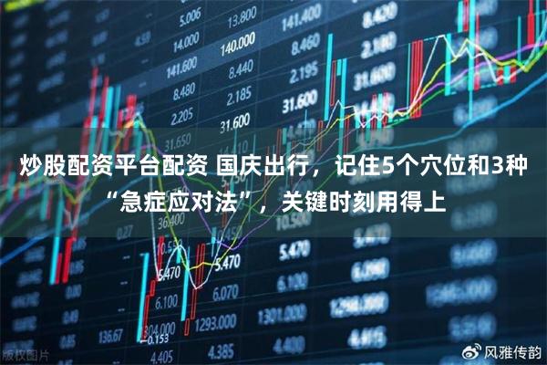 炒股配资平台配资 国庆出行，记住5个穴位和3种“急症应对法”，关键时刻用得上