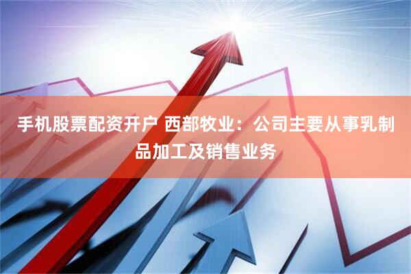 手机股票配资开户 西部牧业：公司主要从事乳制品加工及销售业务