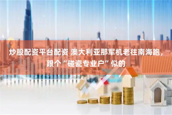 炒股配资平台配资 澳大利亚那军机老往南海跑，跟个“碰瓷专业户”似的