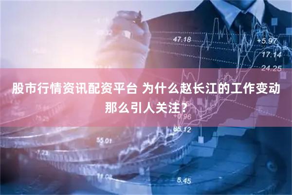 股市行情资讯配资平台 为什么赵长江的工作变动那么引人关注？