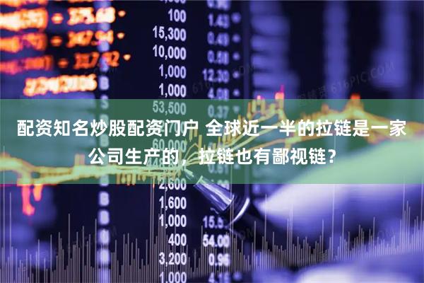 配资知名炒股配资门户 全球近一半的拉链是一家公司生产的，拉链也有鄙视链？