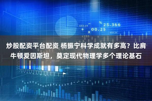 炒股配资平台配资 杨振宁科学成就有多高？比肩牛顿爱因斯坦，奠定现代物理学多个理论基石