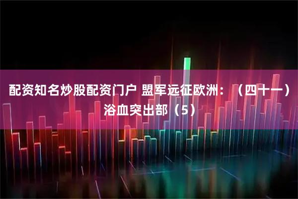 配资知名炒股配资门户 盟军远征欧洲：（四十一）浴血突出部（5）
