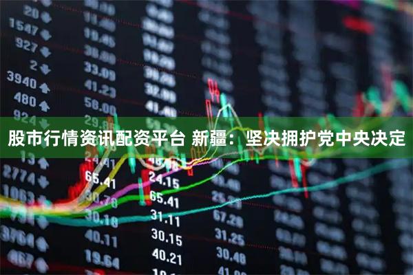 股市行情资讯配资平台 新疆：坚决拥护党中央决定