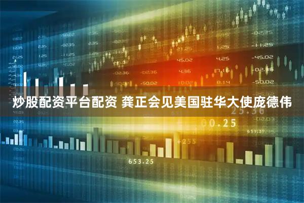 炒股配资平台配资 龚正会见美国驻华大使庞德伟