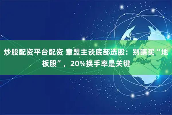 炒股配资平台配资 章盟主谈底部选股：别瞎买“地板股”，20%换手率是关键