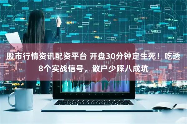 股市行情资讯配资平台 开盘30分钟定生死！吃透8个实战信号，散户少踩八成坑