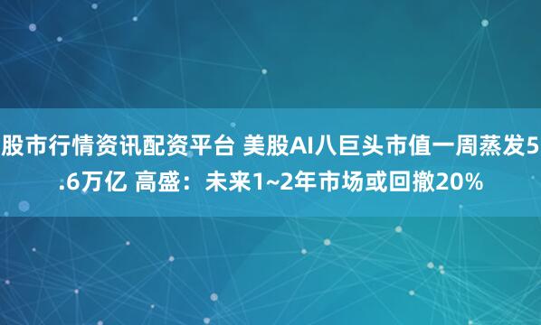 股市行情资讯配资平台 美股AI八巨头市值一周蒸发5.6万亿 高盛：未来1~2年市场或回撤20%