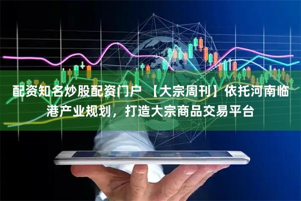 配资知名炒股配资门户 【大宗周刊】依托河南临港产业规划，打造大宗商品交易平台