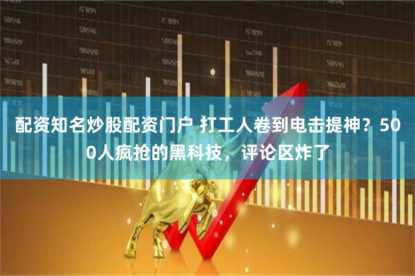 配资知名炒股配资门户 打工人卷到电击提神？500人疯抢的黑科技，评论区炸了