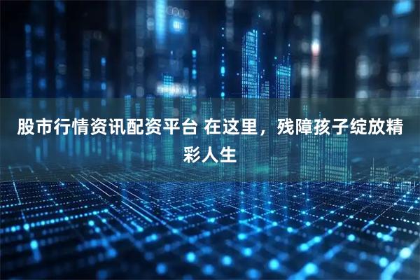 股市行情资讯配资平台 在这里，残障孩子绽放精彩人生