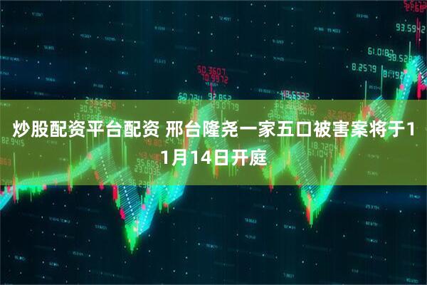 炒股配资平台配资 邢台隆尧一家五口被害案将于11月14日开庭