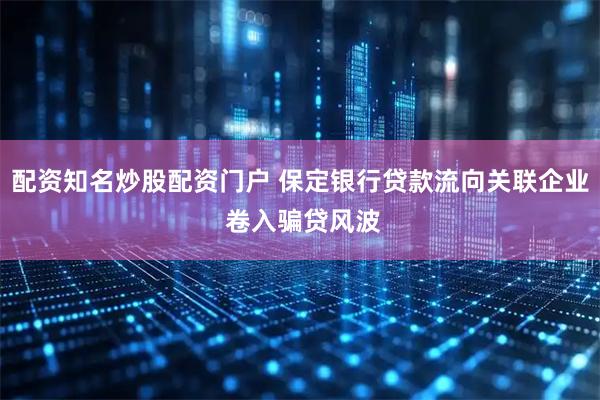 配资知名炒股配资门户 保定银行贷款流向关联企业 卷入骗贷风波