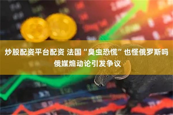 炒股配资平台配资 法国“臭虫恐慌”也怪俄罗斯吗 俄媒煽动论引发争议