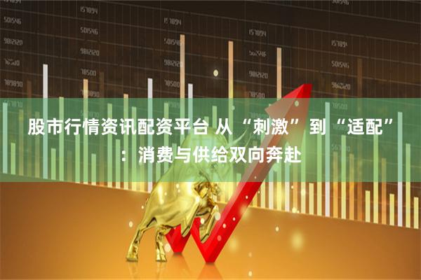 股市行情资讯配资平台 从 “刺激” 到 “适配”：消费与供给双向奔赴