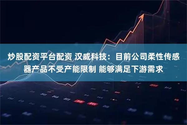 炒股配资平台配资 汉威科技：目前公司柔性传感器产品不受产能限制 能够满足下游需求