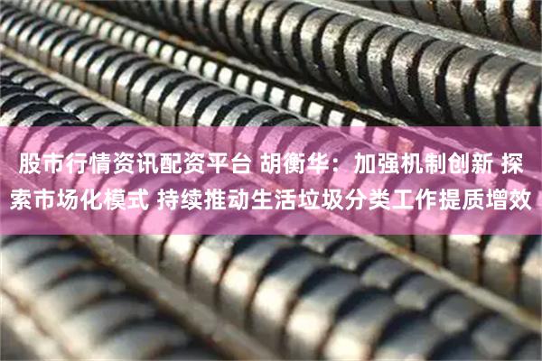股市行情资讯配资平台 胡衡华：加强机制创新 探索市场化模式 持续推动生活垃圾分类工作提质增效