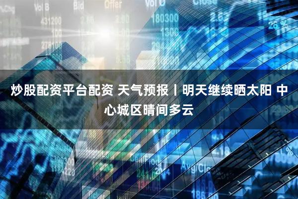 炒股配资平台配资 天气预报丨明天继续晒太阳 中心城区晴间多云