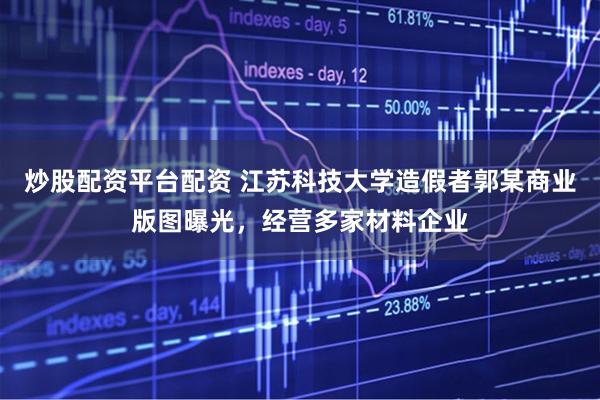 炒股配资平台配资 江苏科技大学造假者郭某商业版图曝光，经营多家材料企业