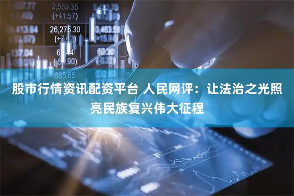 股市行情资讯配资平台 人民网评：让法治之光照亮民族复兴伟大征程