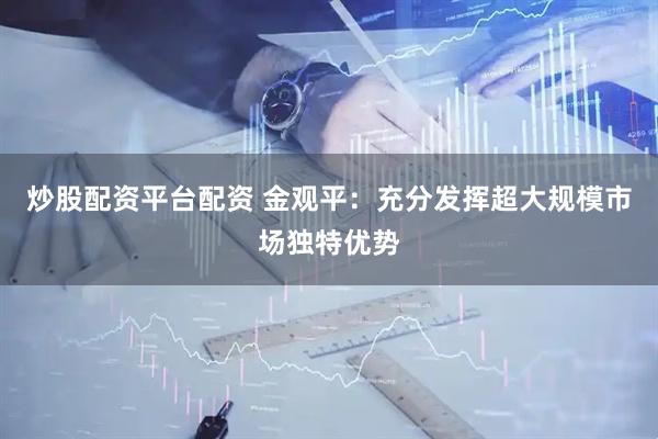 炒股配资平台配资 金观平：充分发挥超大规模市场独特优势