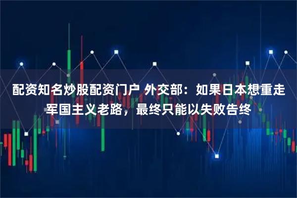 配资知名炒股配资门户 外交部：如果日本想重走军国主义老路，最终只能以失败告终