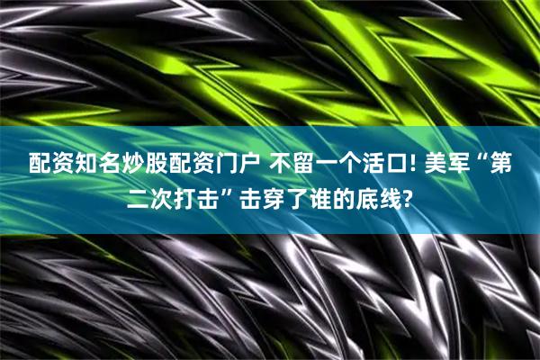 配资知名炒股配资门户 不留一个活口! 美军“第二次打击”击穿了谁的底线?
