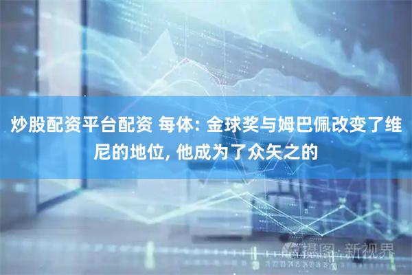 炒股配资平台配资 每体: 金球奖与姆巴佩改变了维尼的地位, 他成为了众矢之的