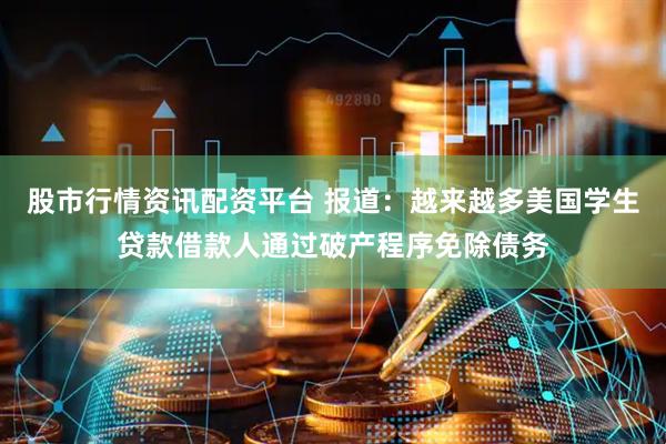 股市行情资讯配资平台 报道：越来越多美国学生贷款借款人通过破产程序免除债务