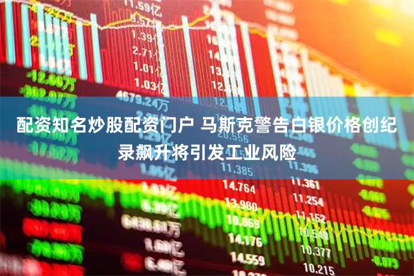 配资知名炒股配资门户 马斯克警告白银价格创纪录飙升将引发工业风险