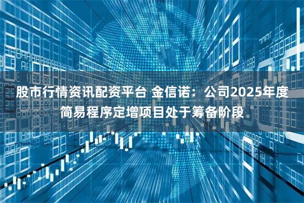 股市行情资讯配资平台 金信诺：公司2025年度简易程序定增项目处于筹备阶段