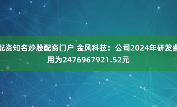 配资知名炒股配资门户 金风科技：公司2024年研发费用为2476967921.52元