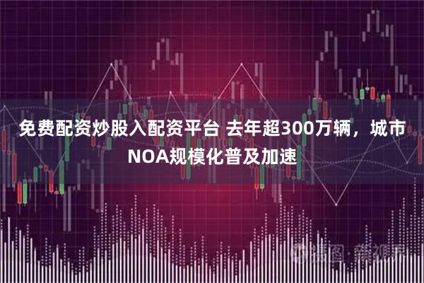 免费配资炒股入配资平台 去年超300万辆，城市NOA规模化普及加速