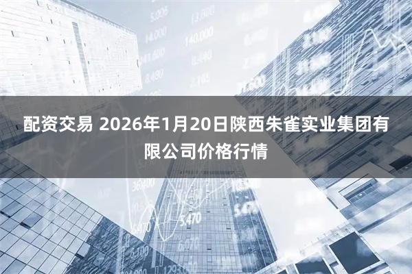 配资交易 2026年1月20日陕西朱雀实业集团有限公司价格行情