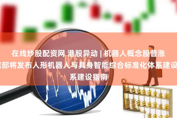 在线炒股配资网 港股异动 | 机器人概念股普涨 工信部将发布人形机器人与具身智能综合标准化体系建设指南