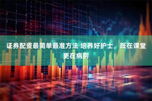 证券配资最简单最准方法 培养好护士，既在课堂更在病房