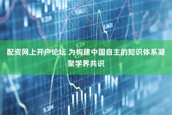 配资网上开户论坛 为构建中国自主的知识体系凝聚学界共识