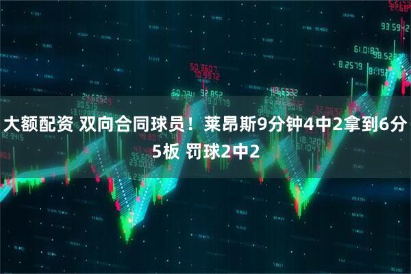 大额配资 双向合同球员！莱昂斯9分钟4中2拿到6分5板 罚球2中2