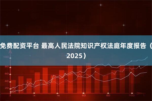 免费配资平台 最高人民法院知识产权法庭年度报告（2025）