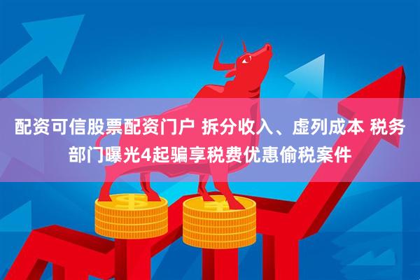 配资可信股票配资门户 拆分收入、虚列成本 税务部门曝光4起骗享税费优惠偷税案件