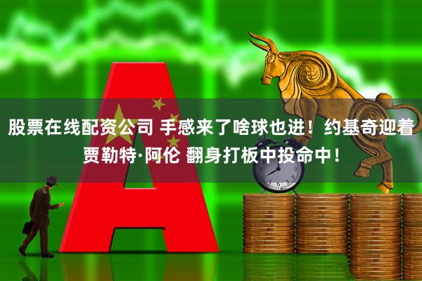 股票在线配资公司 手感来了啥球也进！约基奇迎着贾勒特·阿伦 翻身打板中投命中！