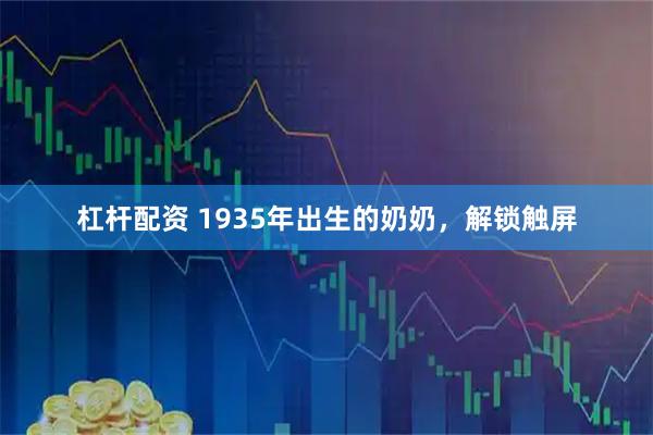 杠杆配资 1935年出生的奶奶，解锁触屏
