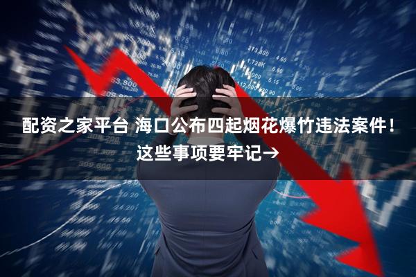 配资之家平台 海口公布四起烟花爆竹违法案件！这些事项要牢记→